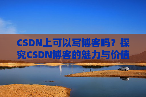 CSDN上可以写博客吗？探究CSDN博客的魅力与价值